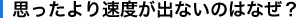 思ったより速度が出ないのはなぜ?