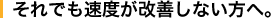 それでも速度が改善しない方へ。