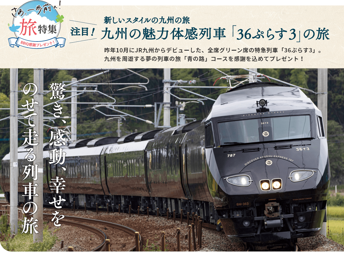 新しいスタイルの九州の旅 九州の魅力体感列車「36ぷらす3」の旅 昨年10月にJR九州からデビューした、全席グリーン席の特急列車「36ぷらす3」。九州を周遊する夢の列車の旅「青の路」コースを感謝を込めてプレゼント!