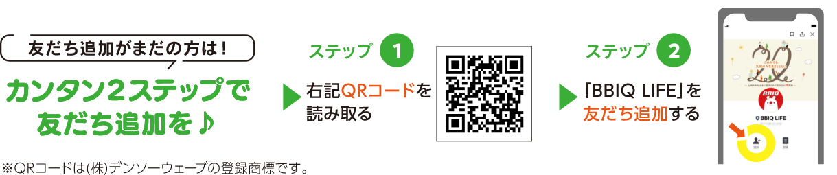 友だち追加がまだの方はカンタン2ステップで友だち追加を。ステップ1 QRコードを読み取る ステップ2 「BBIQ LIFE」を友だち追加する