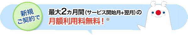 新規ご契約で最大2ヵ月間（サービス開始月+翌月）の月額利用料無料！