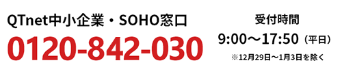 QTnet中小企業・SOHO窓口：0120-986-030 受付時間 9:00～17:50（平日）※12月29日～1月3日を除く