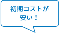 初期コストが
									安い！