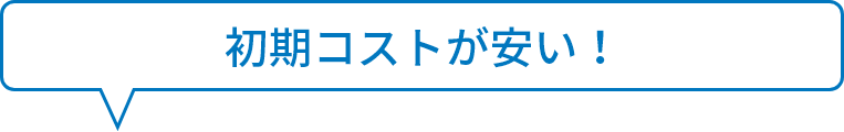 初期コストが
									安い！