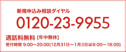 新規申込み相談ダイヤル0120-23-9955 通話料無料[年中無休/受付時間9:00～20:00](12/31～1/3は9:00～18:00)※番号はお間違いのないようにご注意ください。