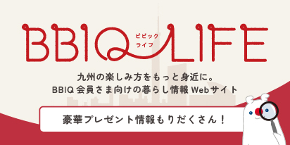 BBIQLIFE 九州の楽しみ方をもっと身近に。BBIQ会員さま向けの暮らし情報Webサイト 豪華プレゼント情報もりだくさん！