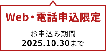 Web・電話申込限定　お申込み期間：2025.10.30まで