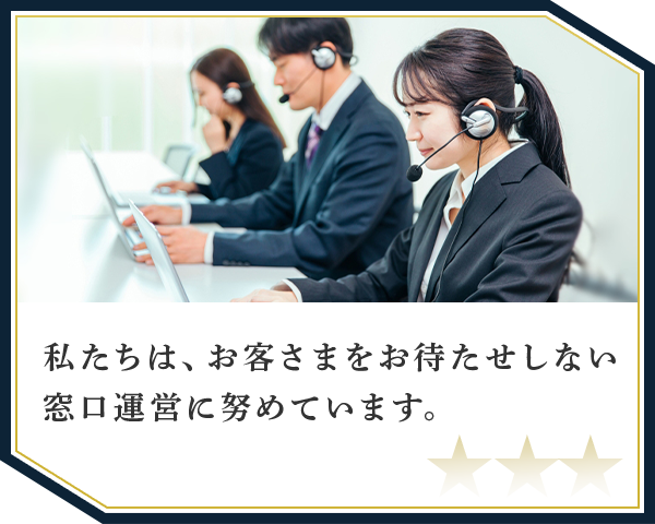 私たちは、お客さまをお待たせしない窓口運営に努めています。