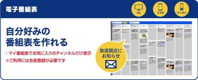 電子番組表　自分好みの番組表を作れる　・マイ番組表でお気に入りのチャンネルだけ表示　※ご利用には会員登録が必要です