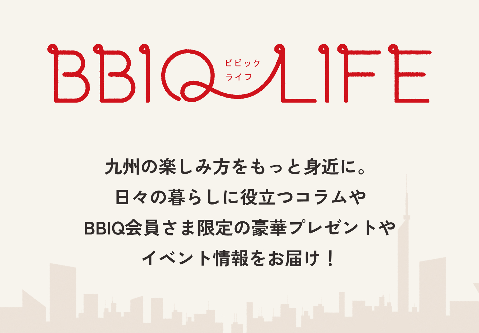 BBIQLIFE九州の楽しみ方をもっと身近に。日々の暮らしに役立つコラムやBBIQ会員さま限定の豪華プレゼントやイベント情報をお届け！