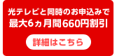 光テレビと同時お申込みで最大6ヵ月間660円割引 詳細はこちら