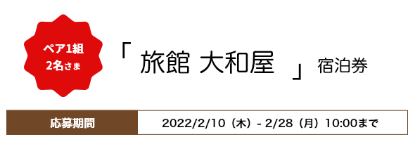 ペア1組2名さま「旅館 大和屋」宿泊券 応募期間2022年2月10日（木）〜2月28日（月）10：00まで