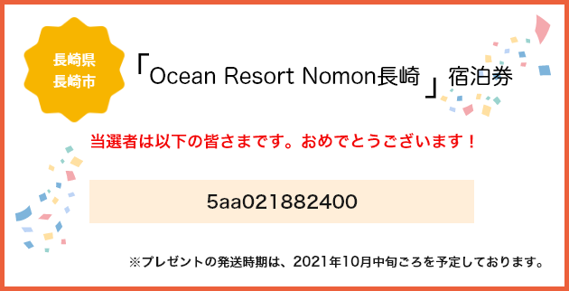 「Ocean Resort Nomon長崎」宿泊券の当選者は以下の皆さまです。おめでとうございます！※プレゼントの発送時期は、2021年10月中旬ごろを予定しております。