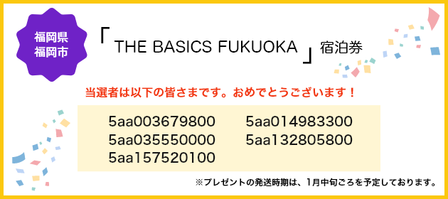 「THE BASICS FUKUOKA」宿泊券の当選者は以下の皆さまです。おめでとうございます！※プレゼントの発送時期は、2021年1月中旬ごろを予定しております。