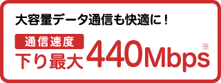 大容量データ通信も快適に！通信速度下り最大440Mbps