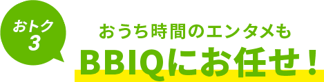おうち時間のエンタメもBBIQにお任せ！