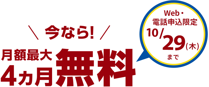 今なら月額最大4ヵ月無料！ Web・電話申込限定 10/29(木)まで