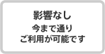 影響なし今まで通りご利用が可能です